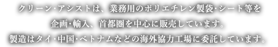 クリーン・アシストは、タイ･中国･ベトナムなどの海外工場に生産を委託し、業務用のポリエチレン製袋、シート等を企画･輸入し、首都圏を中心に販売しています。
